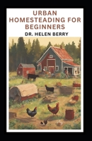 URBAN HOMESTEADING FOR BEGINNERS: Complete Guide to Starting and Mastering Urban Homesteading, Self-Sufficiency Farming and Lifestyle B0CN3TCBDR Book Cover