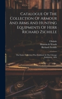 Catalogue Of The Collection Of Armour And Arms And Hunting Equipments Of Herr Richard Zschille: The Entire Collection Was Exhibited At The Chicago Exhibition, 1894 1021213810 Book Cover