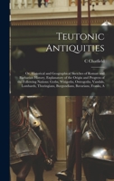 Teutonic Antiquities: Or, Historical and Geographical Sketches of Roman and Barbarian History, Explanatory of the Origin and Progress of the Following ... Burgundians, Bavarians, Franks, a 1016573758 Book Cover