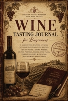 Wine Tasting Journal for Beginners: A Guided Wine Tasting Journal with Inspirational Wine Quotes, Tasting Notes, Aroma Wheels, Flavor Profiles, Wine ... Records & Personal Wine Journey Reflections 3384963369 Book Cover