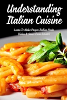 Understanding Italian Cuisine: Learn To Make Proper Italian Pasta Dishes & Sauce From Scratch: How Do You Cook Italian Pasta B0988W131B Book Cover