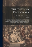 The Thespian Dictionary: Or, Dramatic Biography of the Eighteenth Century; Containing Sketches of the Lives, Productions, &c., of All the Principal ... of the United Kingdom: Interspersed W 1022852809 Book Cover
