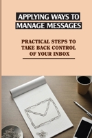 Applying Ways To Manage Messages: Practical Steps To Take Back Control Of Your Inbox: Organize Your Inbox B09BY9Q192 Book Cover