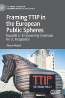 Framing TTIP in the European Public Spheres: Towards an Empowering Dissensus for EU Integration (Palgrave Studies in European Political Sociology) 3030536394 Book Cover