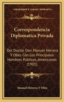 Correspondencia Diplomatica Privada: Del Doctor Don Manuel Herrera Y Obes Con Los Principales Hombres Publicos, Americanos (1901) 1168431905 Book Cover