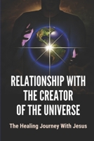 Relationship With The Creator Of The Universe: The Healing Journey With Jesus: Life Story Of Healing Relationships B09B3TDPPL Book Cover