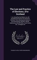 The Law and Practice of Elections, (For Scotland: ): As Altered by the Reform Act, &C. Including the Practice On Elections Petitions. Also Showing the ... Town-Clerks, &C., in Respect of 1377375919 Book Cover