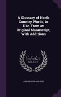 A Glossary of North Country Words, in Use: With Their Etymology, and Affinity to Other Languages; and Occasional Notices of Local Customs and Popular Superstitions-- 1016459491 Book Cover