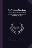 The Vision of the Dead: A Sermon Preached at the Old South Church, Boston, Sunday Morning, November 28, 1897 1378275160 Book Cover