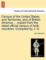 Census of the United States and Territories, and of British America ... copied from the latest official census of both countries. Compiled by J. D. 1241567271 Book Cover