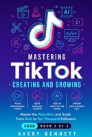 Mastering TikTok: CREATING AND GROWING: Film, Edit, and Use AI to Create Professional Content — Master the Algorithm and Scale From Zero to Ten Thousand Followers (Mastering TikTok Series) B0GY3X5F23 Book Cover