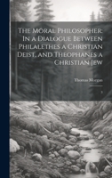 The Moral Philosopher: In a Dialogue Between Philalethes a Christian Deist, and Theophanes a Christian Jew: 3 1020941030 Book Cover