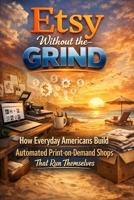 Etsy Without the Grind: How Everyday Americans Build Automated Print-on-Demand Shops That Run Themselves B0GDYVXQHF Book Cover