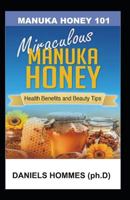 Manuka Honey 101: The Complete Guide on Using Manuka Honey: Beauty Tips and Other Health Benefits Plus Step by Step Guide on Using Manuka Honey as a Natural Remedy in Treating Various Ailments 1793274460 Book Cover