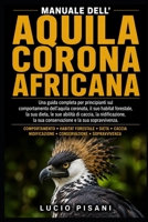 MANUALE DELL'AQUILA CORONA AFRICANA: Una guida completa per principianti sul comportamento dell'aquila coronata, il suo habitat forestale, la sua ... e la sua sopravvivenza. (Italian Edition) B0HC7BK35G Book Cover