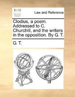 Clodius, a poem. Addressed to C. Churchill, and the writers in the opposition. By G. T. 1170053130 Book Cover