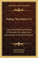 Palissy The Potter V2: The Life Of Bernard Palissy Of Saintes, His Labors And Discoveries In Art And Science 1428643109 Book Cover