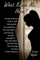 What Keeps Me Here?: A stay at home mom’s self help guide to evaluating her marriage and loving herself enough to face her fears and find the courage to leave, if she needs to. B08JB9RSCJ Book Cover