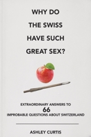 Why Do the Swiss Have Such Great Sex?: Extraordinary Answers to 66 Improbable Questions about Switzerland 3038690589 Book Cover