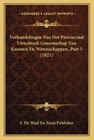 Verhandelingen Van Het Provinciaal Utrechtsch Genootschap Van Kunsten En Wetenschappen, Part 5 (1821) 1161009930 Book Cover