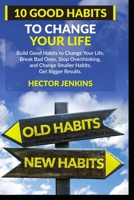 10 Good Habits to Change your Life: Build Good Habits to Change Your Life, Break Bad Ones, Stop Overthinking, and Change Smaller Habits, Get Bigger Re B084DHCZ17 Book Cover