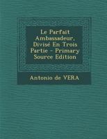 Le Parfait Ambassadeur, Divis� En Trois Partie 1179288831 Book Cover
