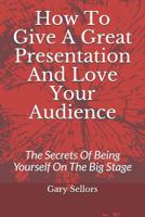 How To Give A Great Presentation and Love Your Audience: The Secrets Of Being Yourself On The Big Stage 1792872100 Book Cover