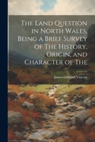 The Land Question in North Wales, Being a Brief Survey of The History, Origin, and Character of The 1022048716 Book Cover