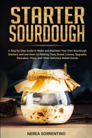 Starter Sourdough: A Step by Step Guide to Make and Maintain Your Own Sourdough Starters, and use them for Making Tasty Bread, Loaves, Baguette, Pancakes, Pizza, and Other Delicious Baked Goods B088BGQB5Q Book Cover