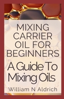 Mixing Carrier Oil For Beginners: A Guide To Mixing Oils B08ZBJF3ZV Book Cover