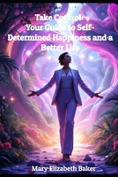 Take Control: Your Guide to Self-Determined Happiness and a Better Life (Empowered Living: A Journey to Self-Discovery, Spiritual Growth, and Meaningful Connections) B0DPCH6WG7 Book Cover