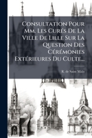 Consultation Pour Mm. Les Curés De La Ville De Lille Sur La Question Des Cérémonies Extérieures Du Culte... 1276509006 Book Cover