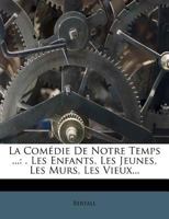 La Comédie De Notre Temps ...: . Les Enfants, Les Jeunes, Les Murs, Les Vieux... 1271283182 Book Cover