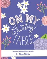 On My Quilting Table Workbook: Quilting Journal and Quilt Log (Dot Grid Paper) B092469768 Book Cover