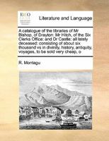 A catalogue of the libraries of Mr Bishop, of Drayton: Mr Hitch, of the Six Clerks Office: and Dr Castle: all lately deceased: consisting of about six ... voyages, to be sold very cheap, o 117146892X Book Cover
