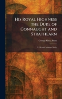 His Royal Highness the Duke of Connaught and Strathearn: A Life and Intimate Study 1025711688 Book Cover