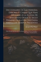 Diccionario De Las Herejías, Errores Y Cismas Que Han Dividido A La Iglesia De Jesucristo Desde El Siglo Primero De La Era Cristiana Hasta Los Tiempos ... Y En Parte Traducida De... 1021180939 Book Cover