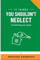 17 THINGS YOU SHOULDN'T NEGLECT IN ACHIEVING YOUR GOALS B0CF4FMKMP Book Cover