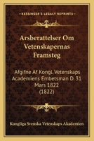 Arsberattelser Om Vetenskapernas Framsteg: Afgifne Af Kongl. Vetenskaps Academiens Embetsman D. 31 Mars 1822 (1822) 1160777519 Book Cover