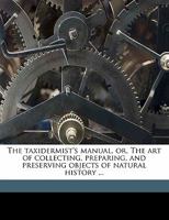 The Taxidermist's Manual: Or, The Art Of Collecting, Preparing, And Preserving Objects Of Natural History, Designed For The Use Of Travelers, Conservators Of Museums And Private Collectors 1276912889 Book Cover
