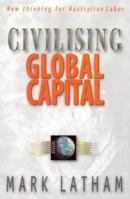 Civilising Global Capital: New thinking for Australian Labor 1864486686 Book Cover
