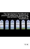 The Sportsman's Handbook to practical collecting, preserving, and artistic setting-up of trophies an 1117264572 Book Cover