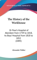 The History Of The Workhouse Or Poor's Hospital Of Aberdeen [signed A.w.] 1017846243 Book Cover