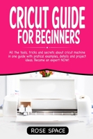 Cricut Guide For Beginners: All The Tools, Tricks And Secrets About Cricut Machine In One Guide With Pratical Examples, Details And Project Ideas. Become An Expert NOW! 170634922X Book Cover