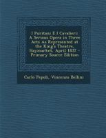 I Puritani E I Cavalieri: A Serious Opera in Three Acts as Represented at the King's Theatre, Haymarket, April 1837 1287754996 Book Cover