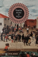 Staging Habla de Negros: Radical Performances of the African Diaspora in Early Modern Spain 0271083476 Book Cover