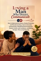 LOVING A MAN WHO DOESN'T COMMUNICATE: How to Understand His Silence, Reduce Frustration and Misunderstandings, Improve Everyday Communication, Rebuild Emotional Connection, Resolve Conflict B0HBLHYDHN Book Cover