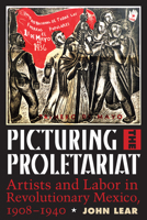 Picturing the Proletariat: Artists and Labor in Revolutionary Mexico, 1908-1940 1477311505 Book Cover