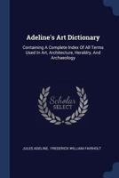 Adeline's Art Dictionary: Containing a Complete Index of All Terms Used in Art, Architecture, Heraldry, and Archaeology 1014038820 Book Cover