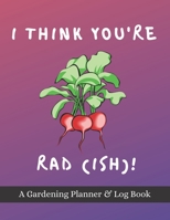 I Think You're Rad(ish)!: A Gardening Planner & Log Book: Perfect Must Have Gift For All Gardeners Enthusiasts (Monthly Planner, Budget Tracker, Record Plants) 169215723X Book Cover